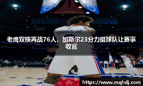 老鹰双核再战76人，加斯尔23分力挺球队让赛事收官