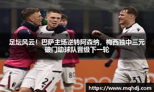足坛风云！巴萨主场逆转阿森纳，梅西独中三元破门助球队晋级下一轮