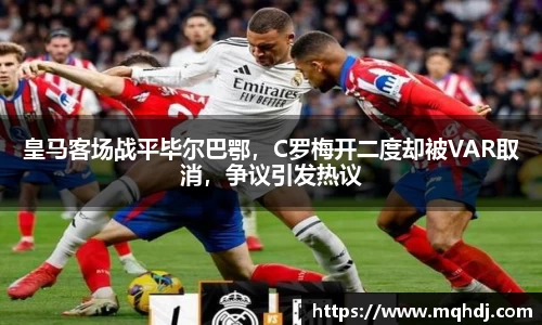 皇马客场战平毕尔巴鄂，C罗梅开二度却被VAR取消，争议引发热议