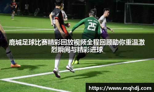 鹿城足球比赛精彩回放视频全程回顾助你重温激烈瞬间与精彩进球
