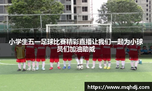 小学生五一足球比赛精彩直播让我们一起为小球员们加油助威