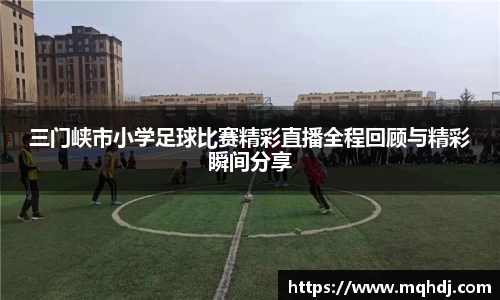 三门峡市小学足球比赛精彩直播全程回顾与精彩瞬间分享
