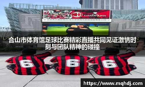 合山市体育馆足球比赛精彩直播共同见证激情时刻与团队精神的碰撞