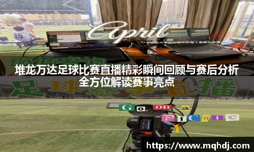 堆龙万达足球比赛直播精彩瞬间回顾与赛后分析全方位解读赛事亮点