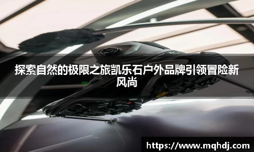 探索自然的极限之旅凯乐石户外品牌引领冒险新风尚