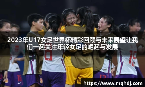 2023年U17女足世界杯精彩回顾与未来展望让我们一起关注年轻女足的崛起与发展