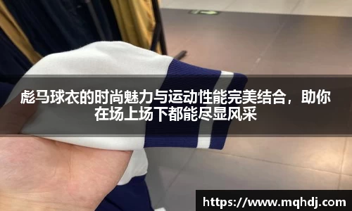 彪马球衣的时尚魅力与运动性能完美结合，助你在场上场下都能尽显风采