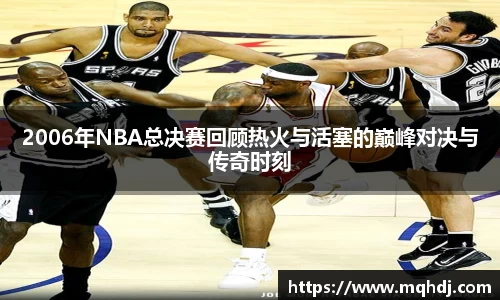 2006年NBA总决赛回顾热火与活塞的巅峰对决与传奇时刻