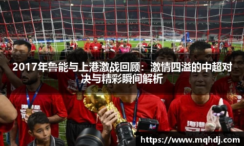 2017年鲁能与上港激战回顾：激情四溢的中超对决与精彩瞬间解析