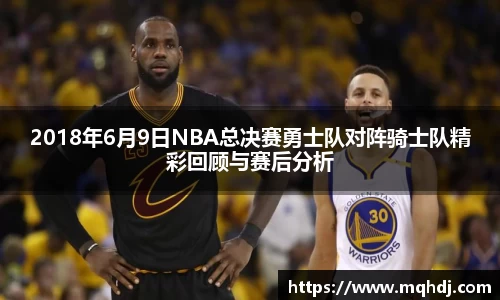 2018年6月9日NBA总决赛勇士队对阵骑士队精彩回顾与赛后分析