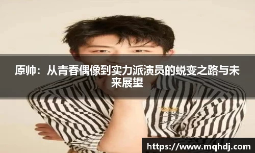 原帅：从青春偶像到实力派演员的蜕变之路与未来展望