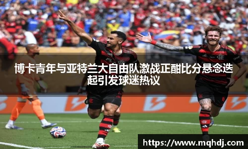 博卡青年与亚特兰大自由队激战正酣比分悬念迭起引发球迷热议