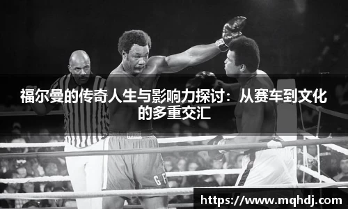 福尔曼的传奇人生与影响力探讨：从赛车到文化的多重交汇